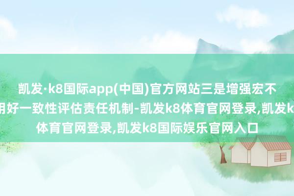 凯发·k8国际app(中国)官方网站三是增强宏不雅政策取向一致性用好一致性评估责任机制-凯发k8体育官网登录,凯发k8国际娱乐官网入口